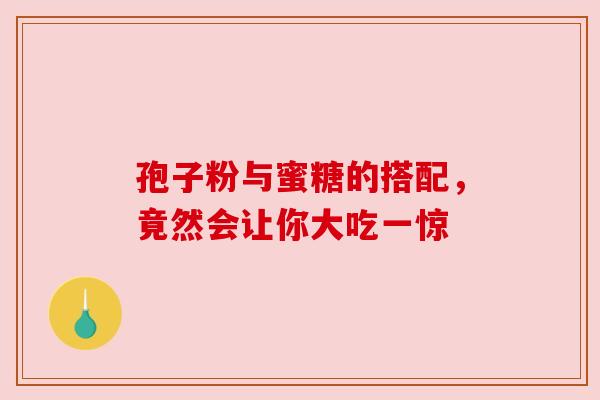 孢子粉与蜜糖的搭配，竟然会让你大吃一惊