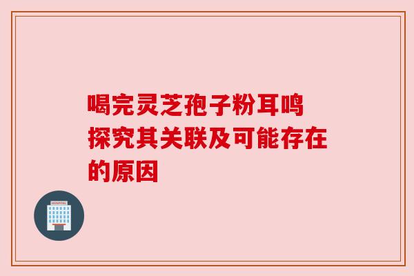 喝完灵芝孢子粉耳鸣 探究其关联及可能存在的原因