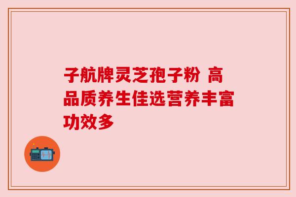子航牌灵芝孢子粉 高品质养生佳选营养丰富功效多