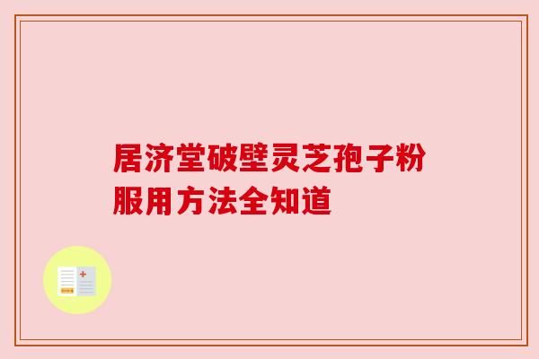 居济堂破壁灵芝孢子粉服用方法全知道
