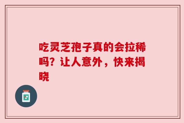 吃灵芝孢子真的会拉稀吗？让人意外，快来揭晓