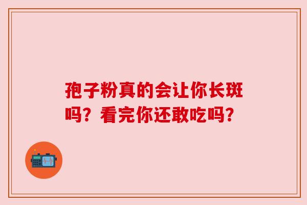 孢子粉真的会让你长斑吗?看完你还敢吃吗? 孢子粉真的会让你长斑吗?看完你还敢吃吗?