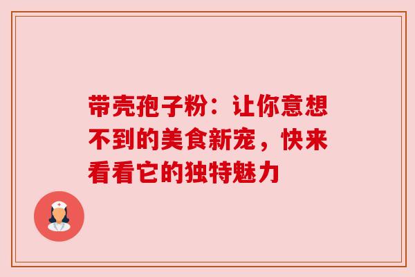 带壳孢子粉:让你意想不到的美食新宠,快来看看它的独特魅力 带壳孢子粉:让你意想不到的美食新宠,快来看看它的独特魅力
