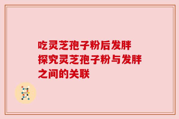 吃灵芝孢子粉后发胖 探究灵芝孢子粉与发胖之间的关联