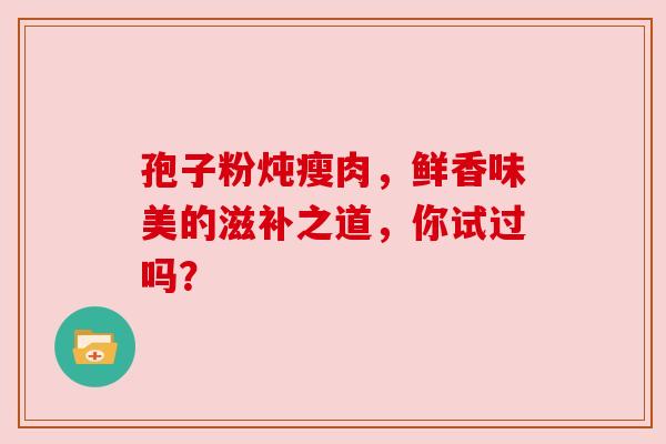 孢子粉炖瘦肉，鲜香味美的滋补之道，你试过吗？
