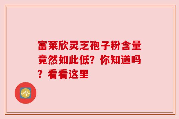 富莱欣灵芝孢子粉含量竟然如此低？你知道吗？看看这里