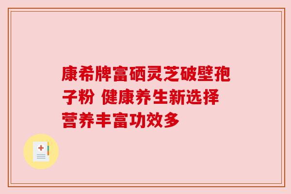 康希牌富硒灵芝破壁孢子粉 健康养生新选择营养丰富功效多