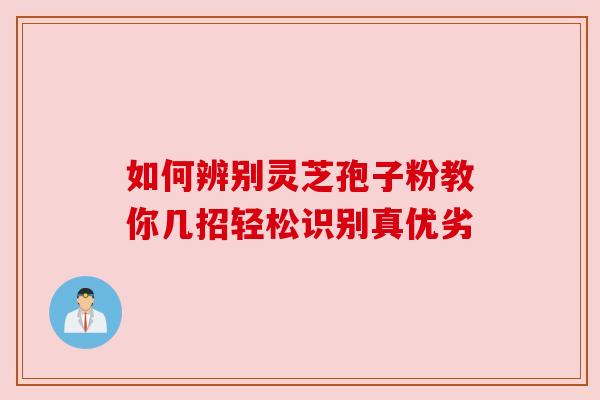 如何辨别灵芝孢子粉教你几招轻松识别真优劣