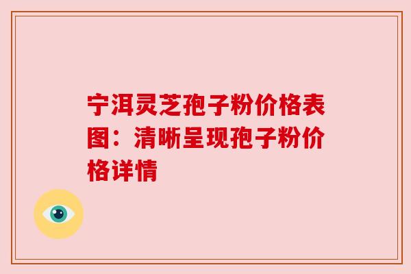 宁洱灵芝孢子粉价格表图：清晰呈现孢子粉价格详情
