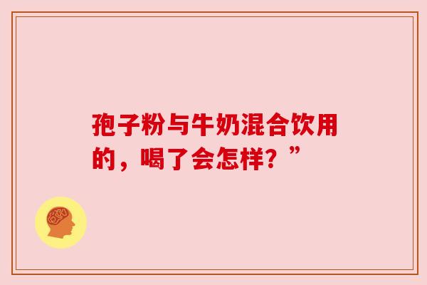 孢子粉与牛奶混合饮用的，喝了会怎样？”