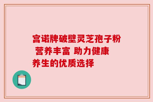 宫诺牌破壁灵芝孢子粉 营养丰富 助力健康养生的优质选择