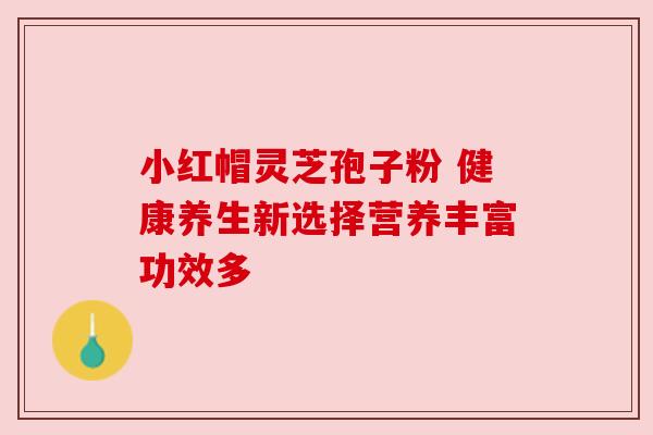 小红帽灵芝孢子粉 健康养生新选择营养丰富功效多