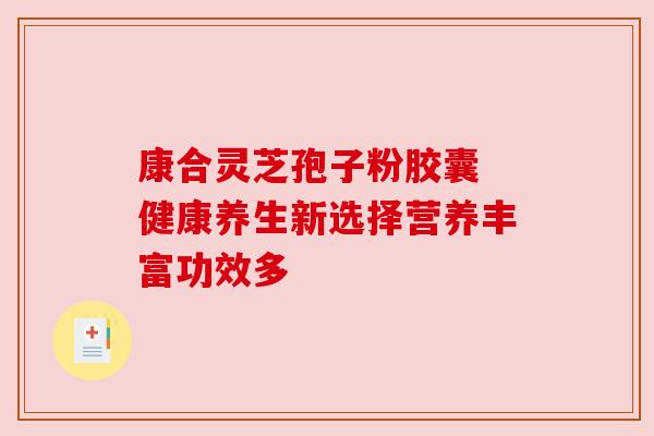 康合灵芝孢子粉胶囊 健康养生新选择营养丰富功效多
