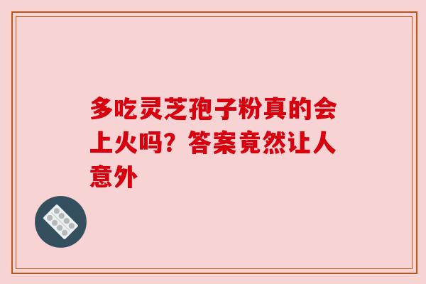 多吃灵芝孢子粉真的会上火吗？答案竟然让人意外