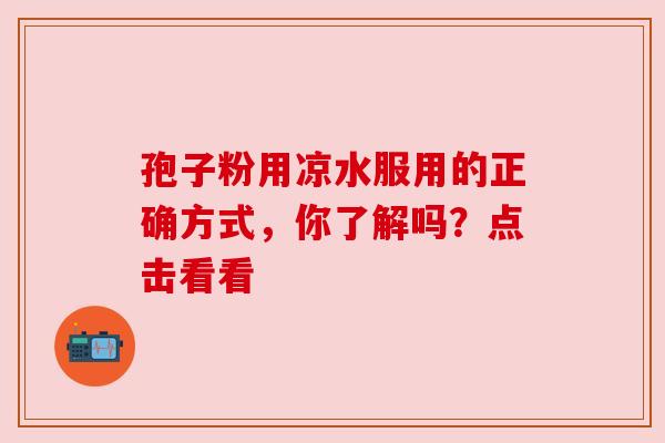 孢子粉用凉水服用的正确方式，你了解吗？点击看看