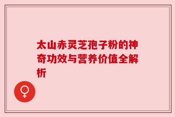 太山赤灵芝孢子粉的神奇功效与营养价值全解析 太山赤灵芝孢子粉的神奇功效与营养价值全解析