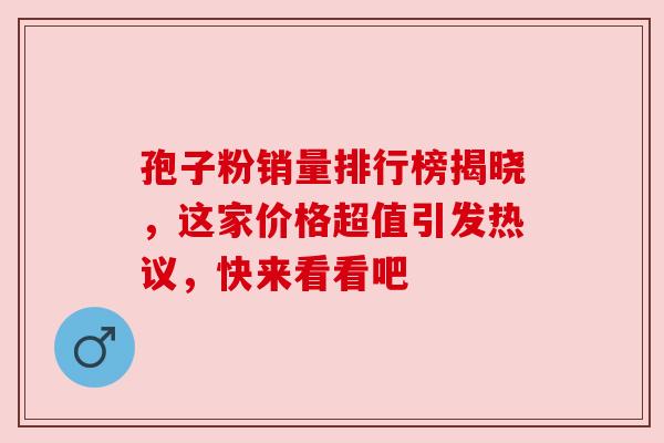 孢子粉销量排行榜揭晓,这家价格超值引发热议,快来看看吧 孢子粉销量排行榜揭晓,这家价格超值引发热议,快来看看吧