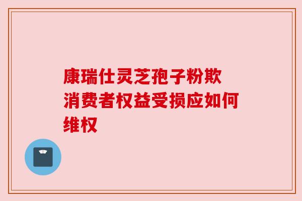 康瑞仕灵芝孢子粉欺 消费者权益受损应如何维权