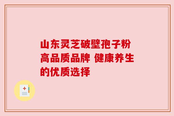 山东灵芝破壁孢子粉 高品质品牌 健康养生的优质选择