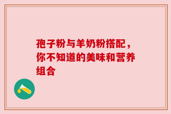 孢子粉与羊奶粉搭配,你不知道的美味和营养组合 孢子粉与羊奶粉搭配,你不知道的美味和营养组合