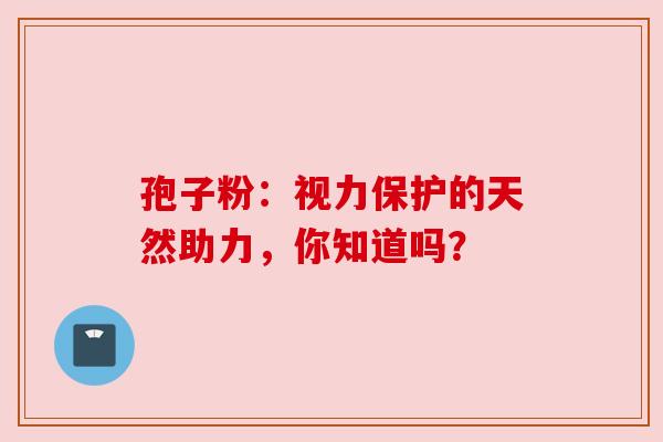 孢子粉:视力保护的天然助力,你知道吗? 孢子粉:视力保护的天然助力,你知道吗?