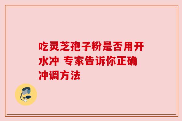 吃灵芝孢子粉是否用开水冲 专家告诉你正确冲调方法