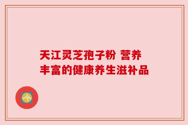 天江灵芝孢子粉 营养丰富的健康养生滋补品
