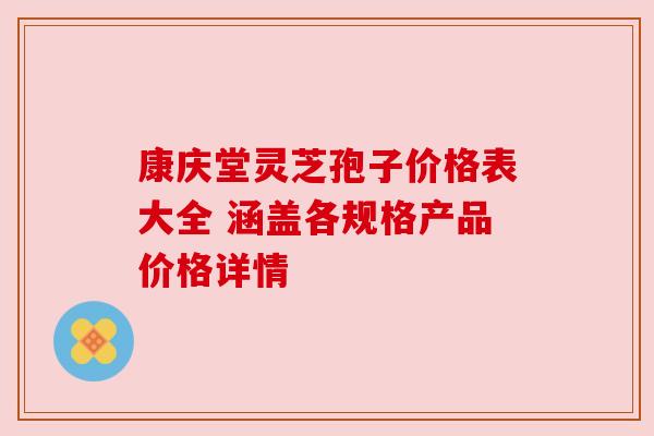 康庆堂灵芝孢子价格表大全 涵盖各规格产品价格详情
