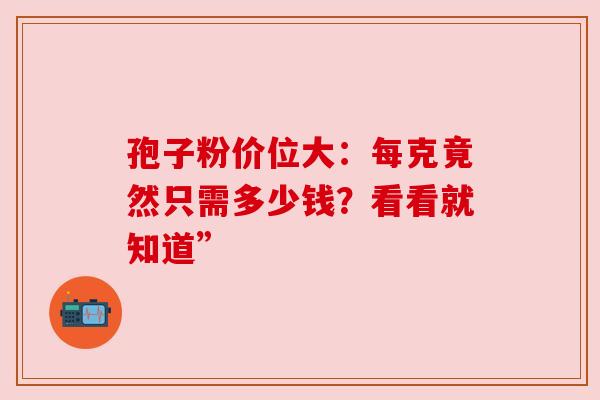 孢子粉价位大：每克竟然只需多少钱？看看就知道”