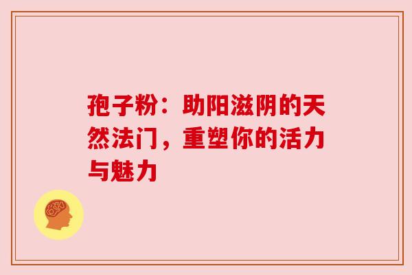 孢子粉：助阳滋阴的天然法门，重塑你的活力与魅力
