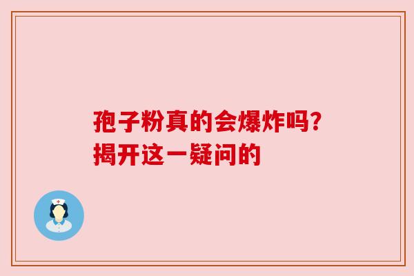 孢子粉真的会爆炸吗?揭开这一疑问的 孢子粉真的会爆炸吗?揭开这一疑问的