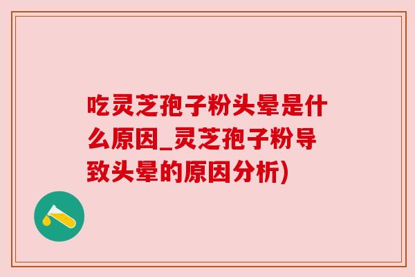 吃灵芝孢子粉头晕是什么原因_灵芝孢子粉导致头晕的原因分析)