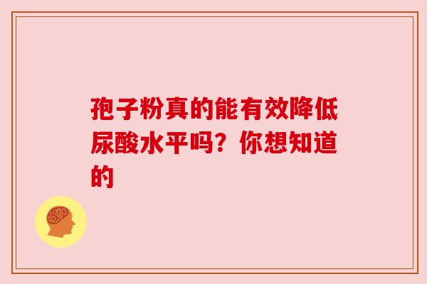 孢子粉真的能有效降低尿酸水平吗?你想知道的 孢子粉真的能有效降低尿酸水平吗?你想知道的
