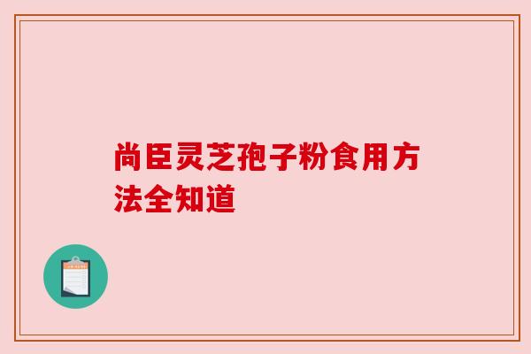 尚臣灵芝孢子粉食用方法全知道