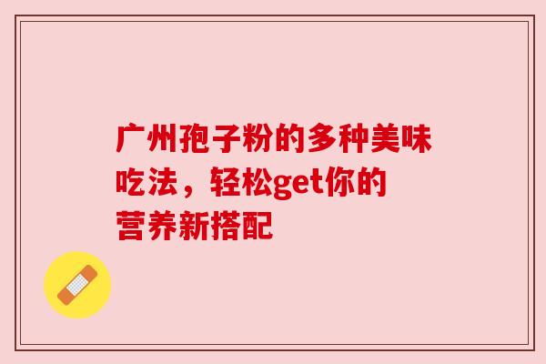 广州孢子粉的多种美味吃法，轻松get你的营养新搭配