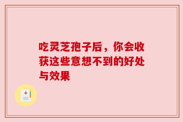 吃灵芝孢子后,你会收获这些意想不到的好处与效果 吃灵芝孢子后,你会收获这些意想不到的好处与效果