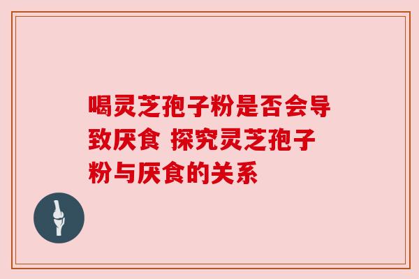 喝灵芝孢子粉是否会导致厌食 探究灵芝孢子粉与厌食的关系