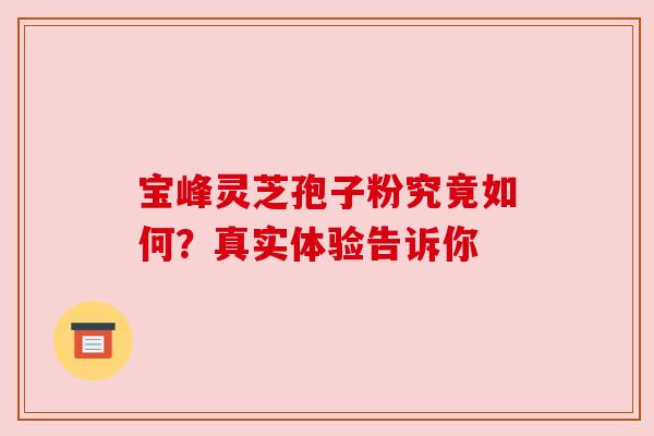 宝峰灵芝孢子粉究竟如何？真实体验告诉你