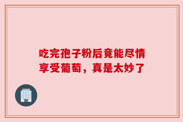 吃完孢子粉后竟能尽情享受葡萄,真是太妙了 吃完孢子粉后竟能尽情享受葡萄,真是太妙了