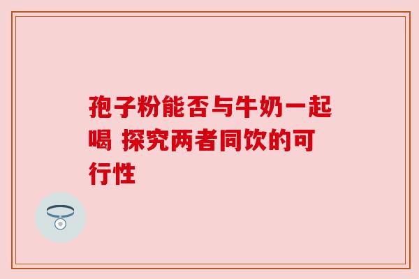 孢子粉能否与牛奶一起喝 探究两者同饮的可行性