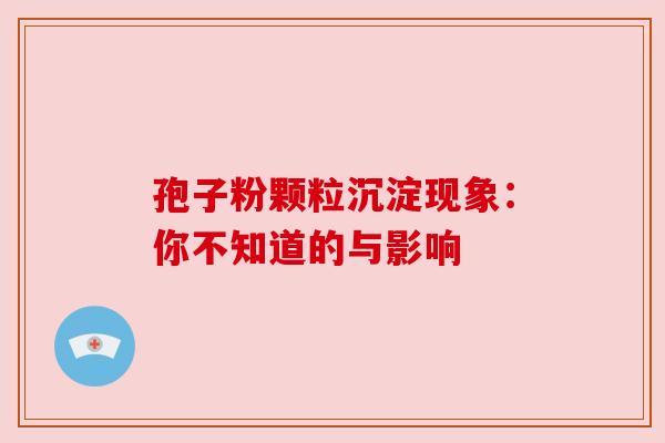 孢子粉颗粒沉淀现象:你不知道的与影响 孢子粉颗粒沉淀现象:你不知道的与影响