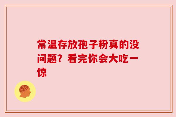 常温存放孢子粉真的没问题?看完你会大吃一惊 常温存放孢子粉真的没问题?看完你会大吃一惊