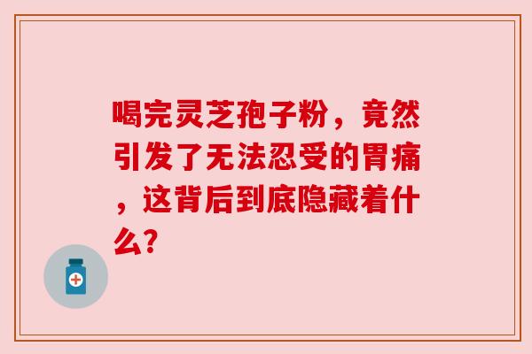 喝完灵芝孢子粉，竟然引发了无法忍受的胃痛，这背后到底隐藏着什么？