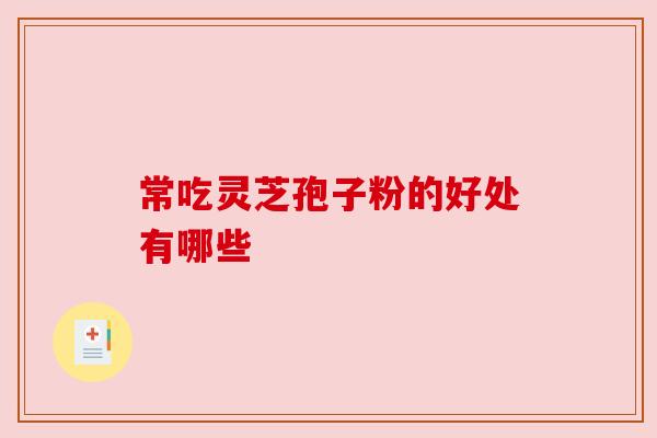 常吃灵芝孢子粉的好处有哪些