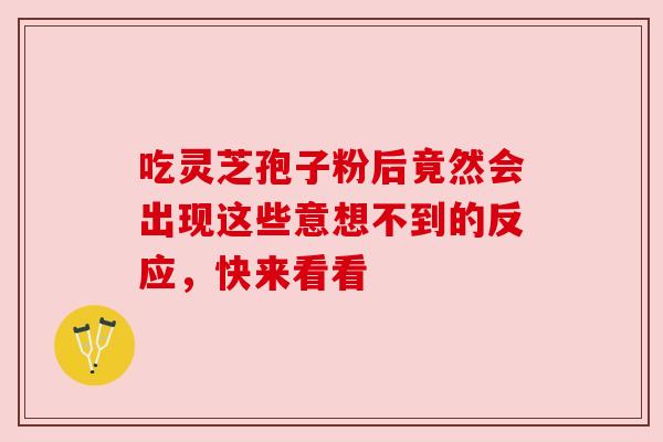 吃灵芝孢子粉后竟然会出现这些意想不到的反应，快来看看