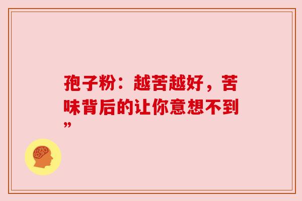 孢子粉：越苦越好，苦味背后的让你意想不到”
