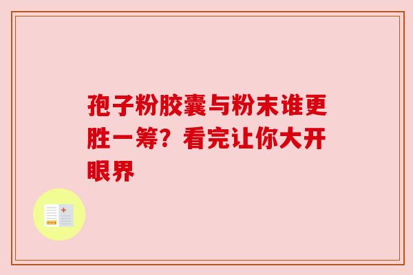 孢子粉胶囊与粉末谁更胜一筹？看完让你大开眼界