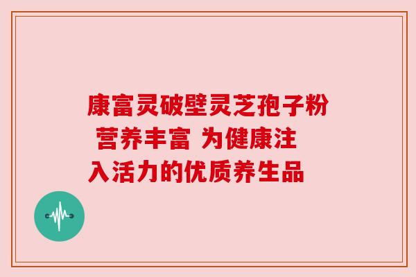 康富灵破壁灵芝孢子粉 营养丰富 为健康注入活力的优质养生品