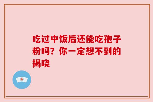 吃过中饭后还能吃孢子粉吗?你一定想不到的揭晓 吃过中饭后还能吃孢子粉吗?你一定想不到的揭晓