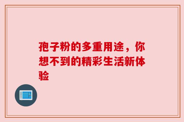 孢子粉的多重用途,你想不到的精彩生活新体验 孢子粉的多重用途,你想不到的精彩生活新体验